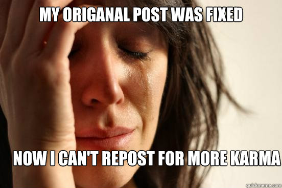 my origanal post was fixed  now i can't repost for more karma   First World Problems