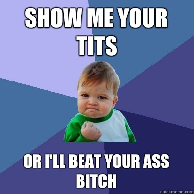 Show me your tits or I'll beat your ass bitch  Success Kid