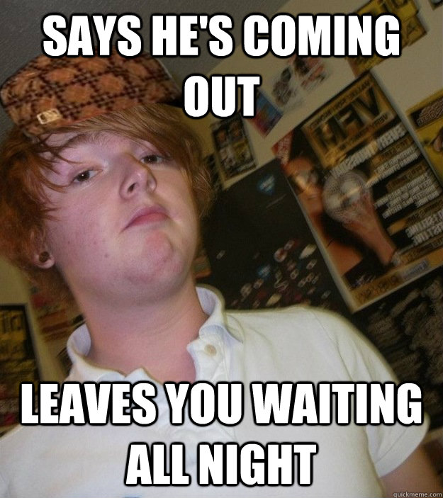 Says He's coming out Leaves you waiting all night - Says He's coming out Leaves you waiting all night  Scumbag Matt