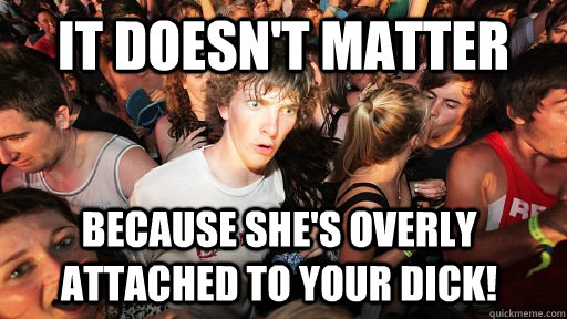 it doesn't matter because she's overly attached to your dick!  Sudden Clarity Clarence