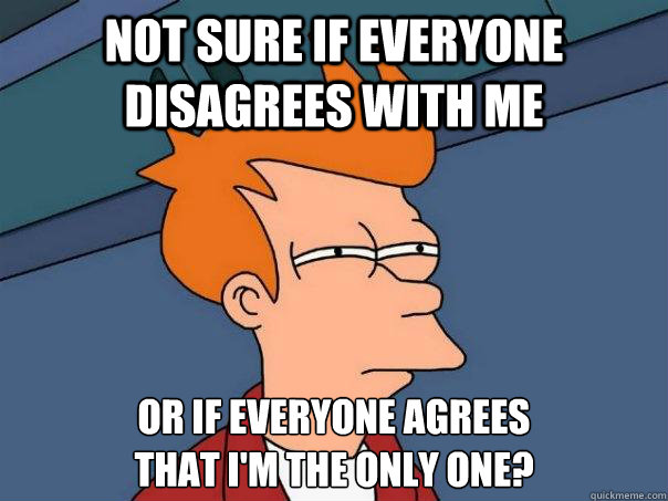 Not sure if everyone disagrees with me Or if everyone agrees 
that i'm the only one? - Not sure if everyone disagrees with me Or if everyone agrees 
that i'm the only one?  Futurama Fry