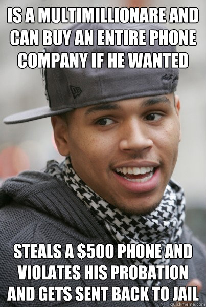 Is a multimillionare and can buy an entire phone company if he wanted Steals a $500 phone and violates his probation and gets sent back to jail  Scumbag Chris Brown