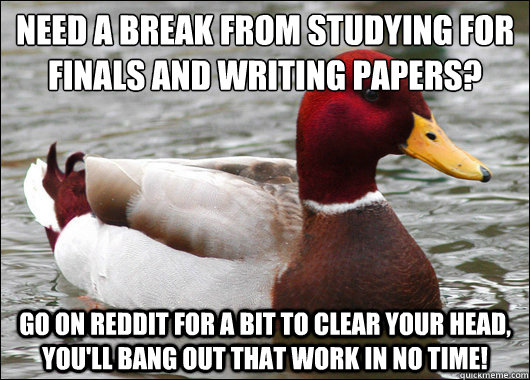 Need a break from studying for finals and writing papers?
 Go on reddit for a bit to clear your head, you'll bang out that work in no time!   Malicious Advice Mallard