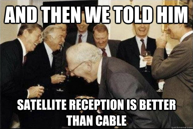 And then we told him Satellite reception is better than cable  Rich Old Men