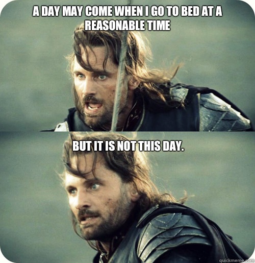 A day may come when I go to bed at a reasonable time  But it is not this day.  