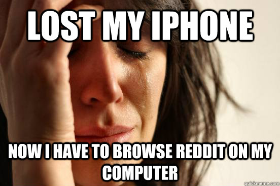lost my iphone now i have to browse reddit on my computer  First World Problems