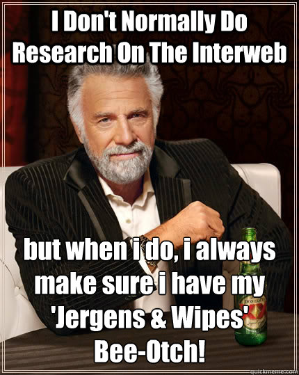 I Don't Normally Do Research On The Interweb but when i do, i always make sure i have my 'Jergens & Wipes' 
Bee-Otch!  The Most Interesting Man In The World
