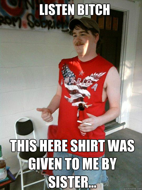 listen bitch this here shirt was given to me by sister...  Redneck Randal