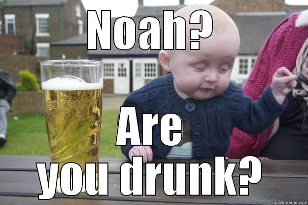 NOAH? ARE YOU DRUNK? drunk baby