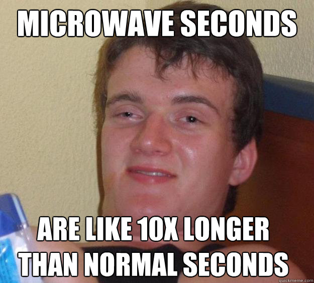 Microwave seconds are like 10x longer than normal seconds
 - Microwave seconds are like 10x longer than normal seconds
  10 Guy