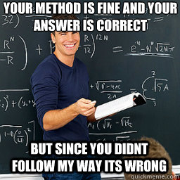 Your method is fine and your answer is correct But since you didnt follow my way its wrong  Evil Math Teacher