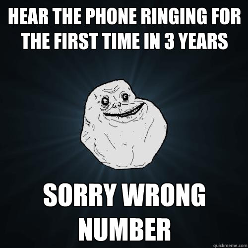 hear the phone ringing for the first time in 3 years sorry wrong number  Forever Alone