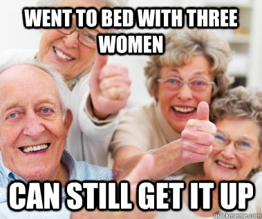 Went to bed with three women Can still get it up  Success Seniors
