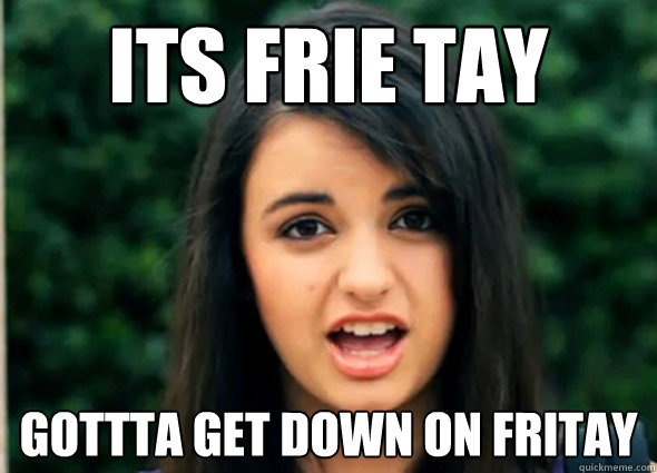 Its frie tay gottta get down on fritay  Rebecca Blackmeme