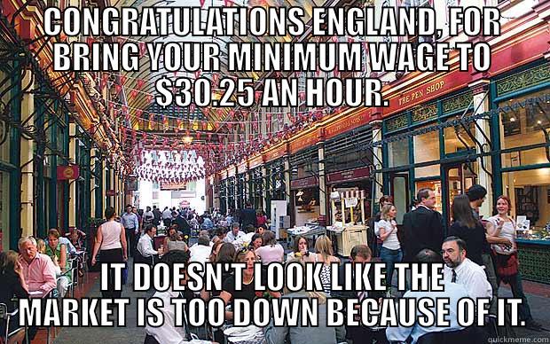 CHECFK YOUR DAMN SOURCES - CONGRATULATIONS ENGLAND, FOR BRING YOUR MINIMUM WAGE TO $30.25 AN HOUR. IT DOESN'T LOOK LIKE THE MARKET IS TOO DOWN BECAUSE OF IT. Misc