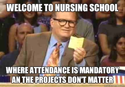 WELCOME TO nursing school where attendance is mandatory an the projects don't matter  Whose Line