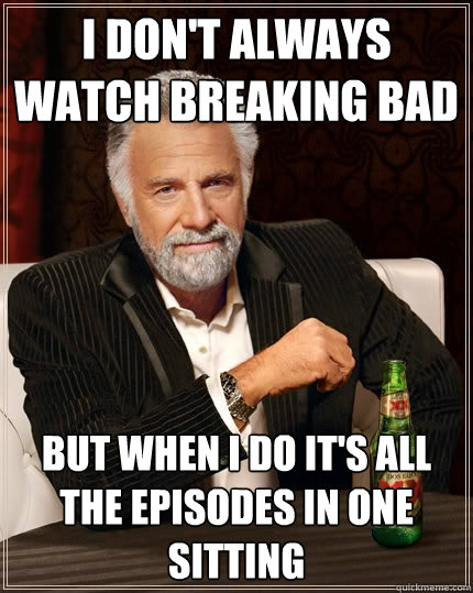 I don't always watch breaking bad but when I do it's all the episodes in one sitting   The Most Interesting Man In The World