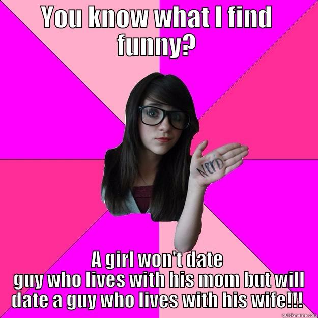 Date Meme - YOU KNOW WHAT I FIND FUNNY? A GIRL WON'T DATE  GUY WHO LIVES WITH HIS MOM BUT WILL DATE A GUY WHO LIVES WITH HIS WIFE!!! Idiot Nerd Girl
