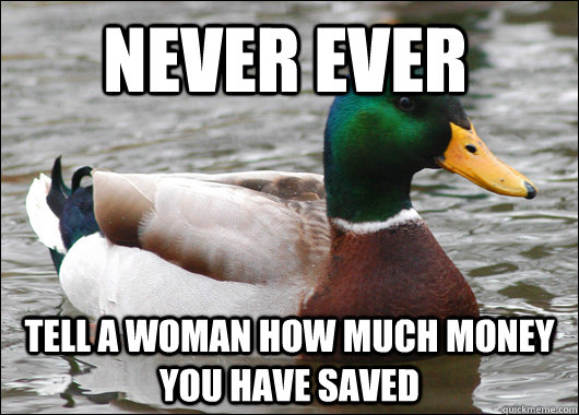 Never ever tell a woman how much money you have saved  Actual Advice Mallard