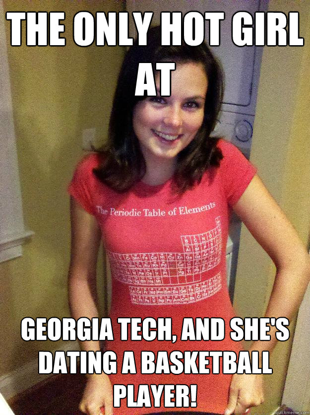 the only hot girl at  georgia tech, and she's dating a basketball player! - the only hot girl at  georgia tech, and she's dating a basketball player!  Needy Reddit Girl