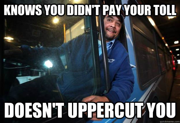 Knows you didn't pay your toll Doesn't uppercut you - Knows you didn't pay your toll Doesn't uppercut you  Good Guy Bus Driver