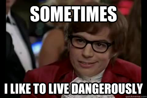 Sometimes i like to live dangerously  Dangerously - Austin Powers