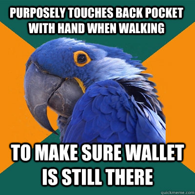 purposely touches back pocket with hand when walking to make sure wallet is still there  Paranoid Parrot