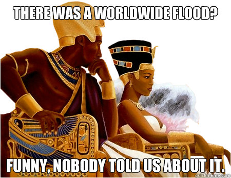 there was a worldwide flood? Funny, nobody told us about it. - there was a worldwide flood? Funny, nobody told us about it.  Hipster Egyptians