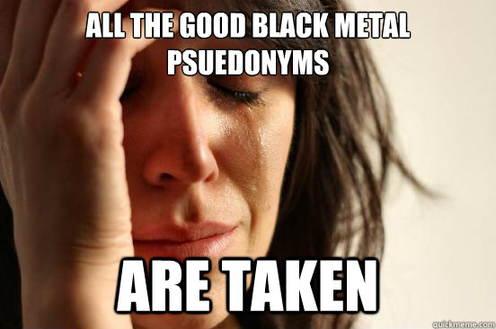 All the good black metal psuedonyms  are taken  First World Problems