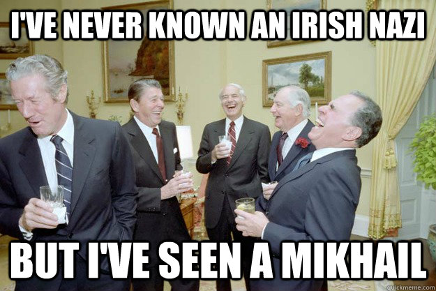 i've never known an irish nazi but i've seen a mikhail  