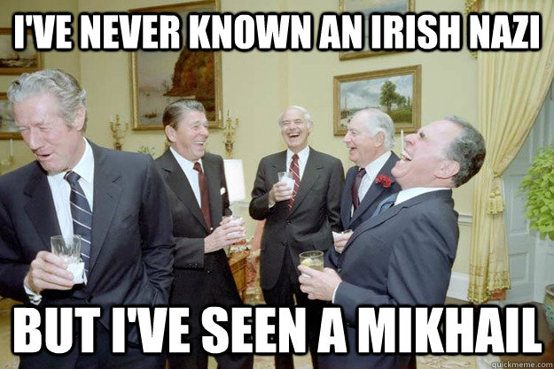 i've never known an irish nazi but i've seen a mikhail  Laughing Reagan
