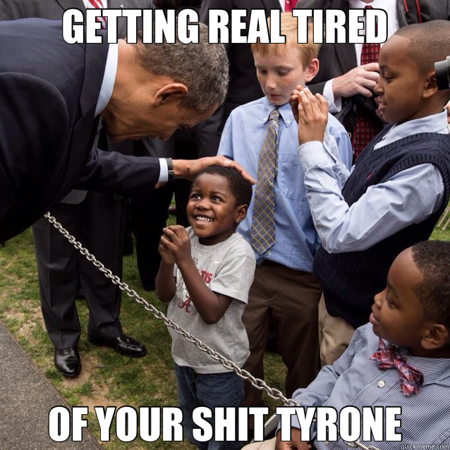 GETTING REAL TIRED OF YOUR SHIT TYRONE  Tyrone