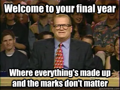 Welcome to your final year Where everything's made up and the marks don't matter  Its time to play drew carey