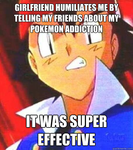 Girlfriend humiliates me by telling my friends about my pokemon addiction It was super effective  