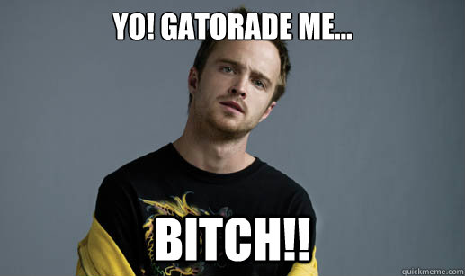 YO! gatorade me... BITCH!!  Jesse Pinkman Loves the word Bitch