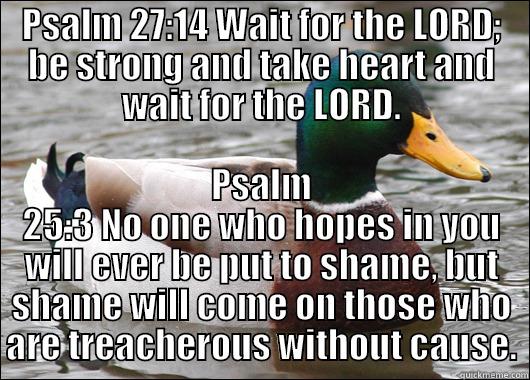 PSALM 27:14 WAIT FOR THE LORD; BE STRONG AND TAKE HEART AND WAIT FOR THE LORD. PSALM 25:3 NO ONE WHO HOPES IN YOU WILL EVER BE PUT TO SHAME, BUT SHAME WILL COME ON THOSE WHO ARE TREACHEROUS WITHOUT CAUSE. Actual Advice Mallard