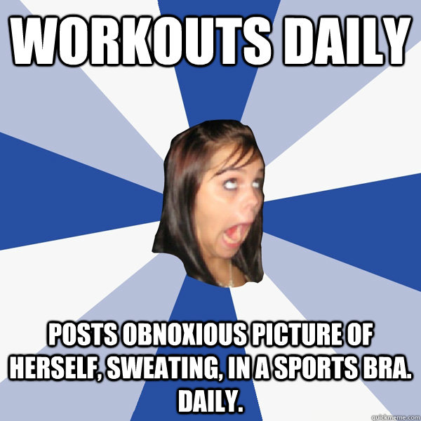Workouts daily posts obnoxious picture of herself, sweating, in a sports bra. daily.  Annoying Facebook Girl