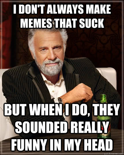 I don't always make memes that suck but when i do, they sounded really funny in my head  The Most Interesting Man In The World