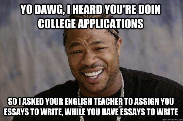 yo dawg, i heard you're doin college applications So i asked your english teacher to assign you essays to write, while you have essays to write - yo dawg, i heard you're doin college applications So i asked your english teacher to assign you essays to write, while you have essays to write  Xzibit meme