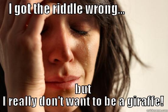 I GOT THE RIDDLE WRONG...                BUT I REALLY DON'T WANT TO BE A GIRAFFE! First World Problems