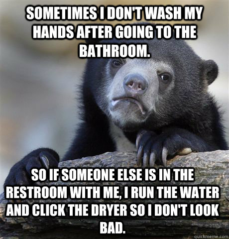 Sometimes I don't wash my hands after going to the bathroom. So if someone else is in the restroom with me, I run the water and click the dryer so I don't look bad.  - Sometimes I don't wash my hands after going to the bathroom. So if someone else is in the restroom with me, I run the water and click the dryer so I don't look bad.   Confession Bear