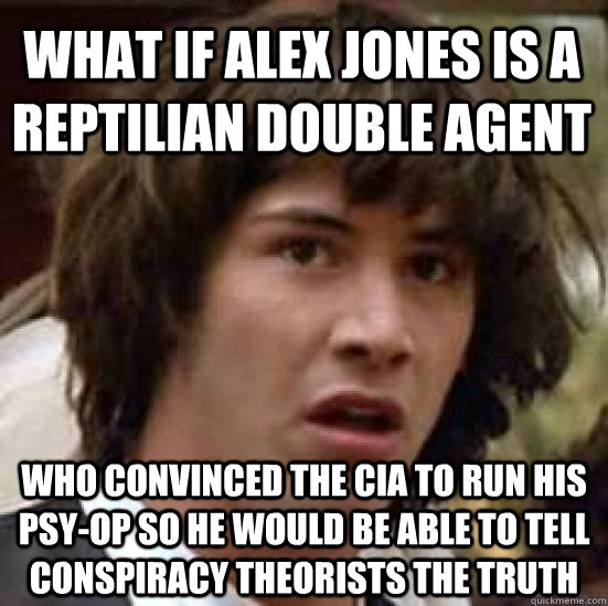 What if alex jones is a reptilian double agent who convinced the cia to run his psy-op so he would be able to tell conspiracy theorists the truth  conspiracy keanu