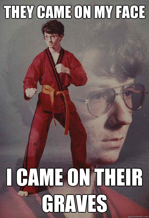 They came on my face I came on their graves  Karate Kyle