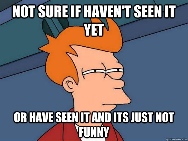 Not sure if haven't seen it yet or have seen it and its just not funny  Futurama Fry