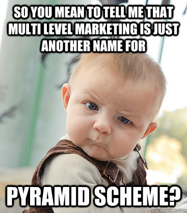 so you mean to tell me that multi level marketing is just another name for pyramid scheme? - so you mean to tell me that multi level marketing is just another name for pyramid scheme?  skeptical baby