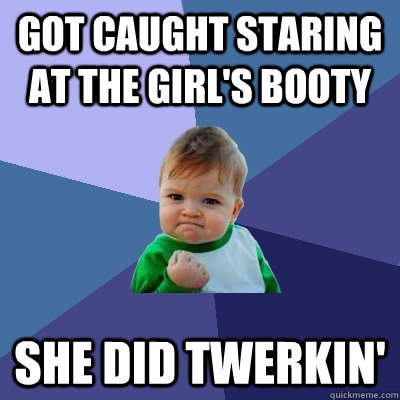 got caught staring at the girl's booty she did twerkin'  Success Kid