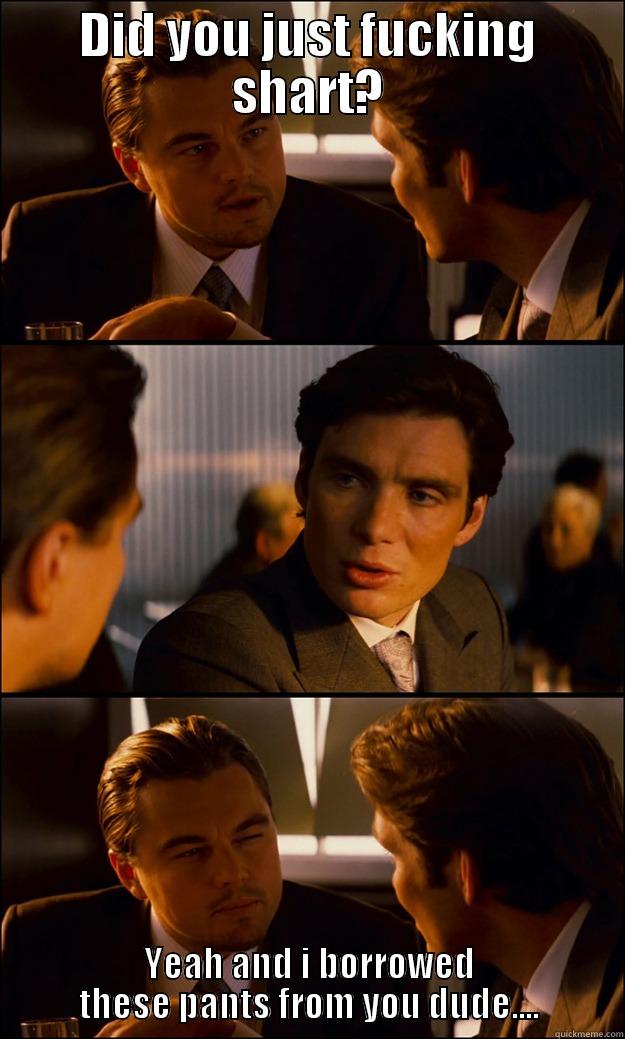 DID YOU JUST FUCKING SHART? YEAH AND I BORROWED THESE PANTS FROM YOU DUDE.... Inception