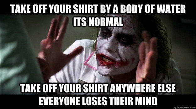 Take off your shirt by a body of water its normal take off your shirt anywhere else everyone loses their mind  Joker Mind Loss