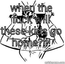 WHEN THE FUCK WILL THESE KIDS GO HOME?!!!  Misc