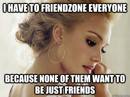 I have to friendzone everyone Because none of them want to be just friends  